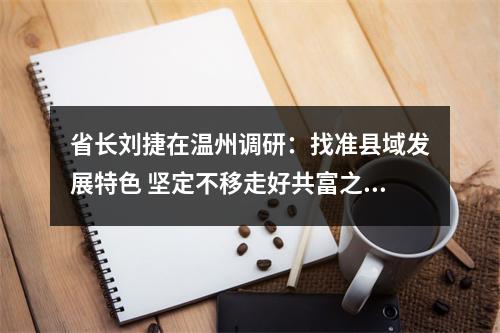 省长刘捷在温州调研：找准县域发展特色 坚定不移走好共富之路