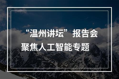 “温州讲坛”报告会聚焦人工智能专题