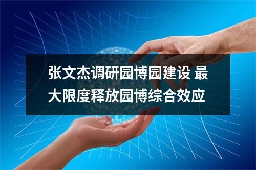 张文杰调研园博园建设 最大限度释放园博综合效应