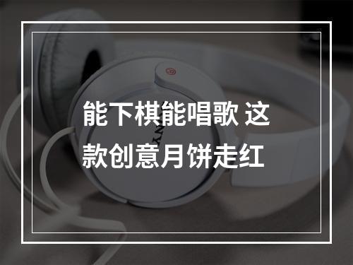 能下棋能唱歌 这款创意月饼走红