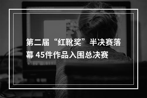 第二届“红靴奖”半决赛落幕 45件作品入围总决赛