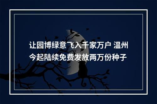 让园博绿意飞入千家万户 温州今起陆续免费发放两万份种子