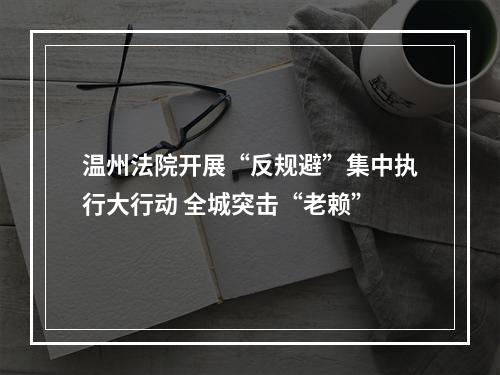 温州法院开展“反规避”集中执行大行动 全城突击“老赖”