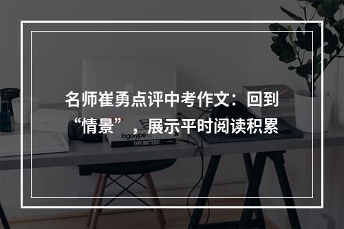 名师崔勇点评中考作文：回到“情景”，展示平时阅读积累