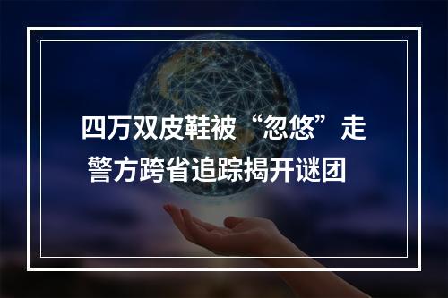 四万双皮鞋被“忽悠”走 警方跨省追踪揭开谜团