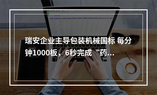 瑞安企业主导包装机械国标 每分钟1000板，6秒完成“药丸到箱”