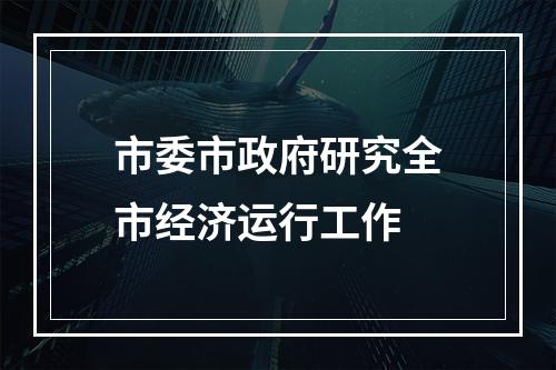 市委市政府研究全市经济运行工作