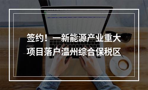 签约！一新能源产业重大项目落户温州综合保税区