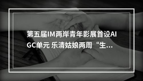 第五届IM两岸青年影展首设AIGC单元 乐清姑娘两周“生成”获奖短片