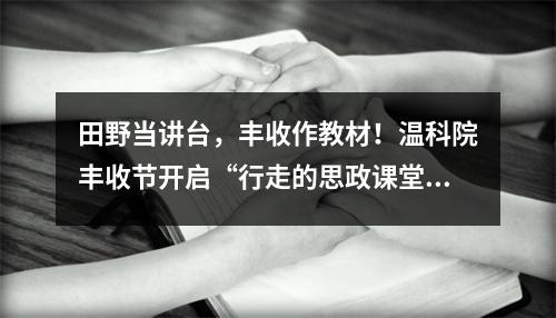 田野当讲台，丰收作教材！温科院丰收节开启“行走的思政课堂”