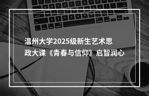 温州大学2025级新生艺术思政大课《青春与信仰》启智润心