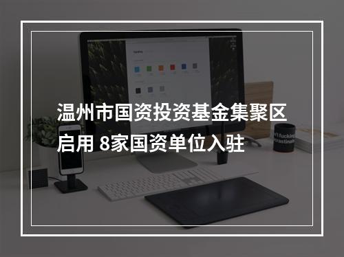 温州市国资投资基金集聚区启用 8家国资单位入驻