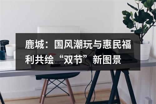鹿城：国风潮玩与惠民福利共绘“双节”新图景
