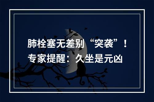 肺栓塞无差别“突袭”！专家提醒：久坐是元凶