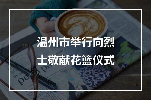 温州市举行向烈士敬献花篮仪式