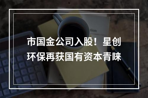 市国金公司入股！星创环保再获国有资本青睐