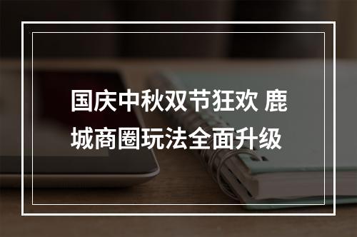 国庆中秋双节狂欢 鹿城商圈玩法全面升级