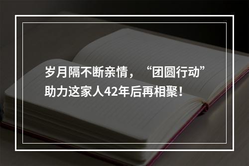 岁月隔不断亲情，“团圆行动”助力这家人42年后再相聚！