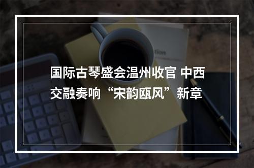 国际古琴盛会温州收官 中西交融奏响“宋韵瓯风”新章