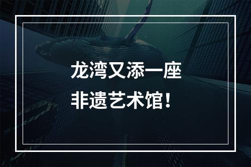 龙湾又添一座非遗艺术馆！