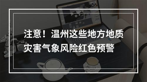 注意！温州这些地方地质灾害气象风险红色预警