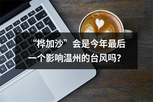 “桦加沙”会是今年最后一个影响温州的台风吗？