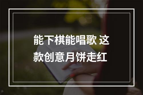 能下棋能唱歌 这款创意月饼走红