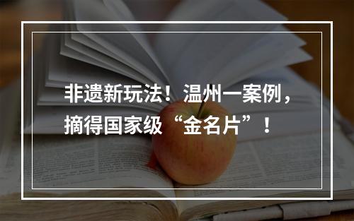 非遗新玩法！温州一案例，摘得国家级“金名片”！