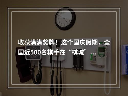 收获满满奖牌！这个国庆假期，全国近500名棋手在“棋城”度过！