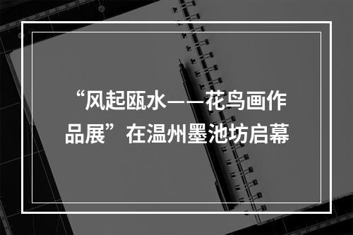 “风起瓯水——花鸟画作品展”在温州墨池坊启幕