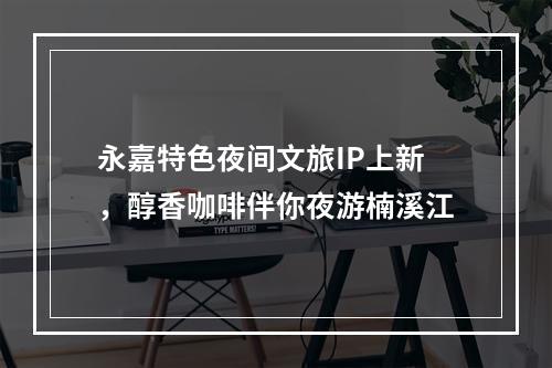 永嘉特色夜间文旅IP上新，醇香咖啡伴你夜游楠溪江