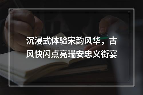 沉浸式体验宋韵风华，古风快闪点亮瑞安忠义街宴
