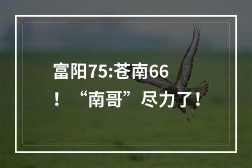 富阳75:苍南66！“南哥”尽力了！