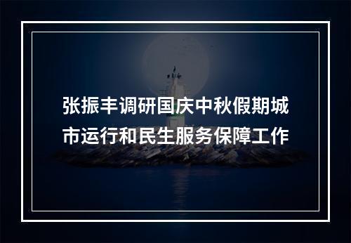 张振丰调研国庆中秋假期城市运行和民生服务保障工作
