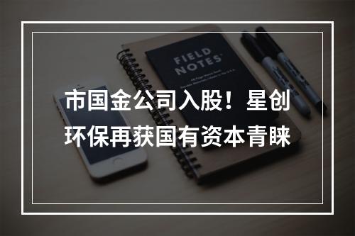 市国金公司入股！星创环保再获国有资本青睐