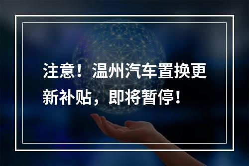 注意！温州汽车置换更新补贴，即将暂停！