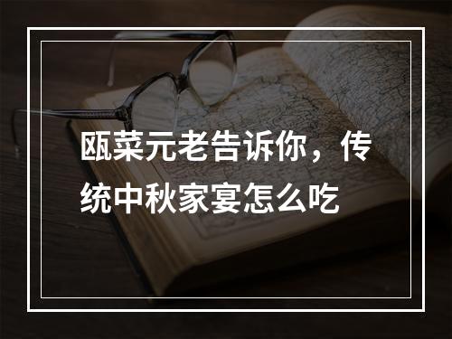瓯菜元老告诉你，传统中秋家宴怎么吃
