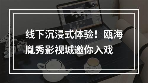线下沉浸式体验！瓯海胤秀影视城邀你入戏