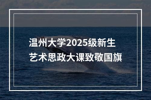 温州大学2025级新生艺术思政大课致敬国旗
