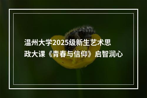 温州大学2025级新生艺术思政大课《青春与信仰》启智润心