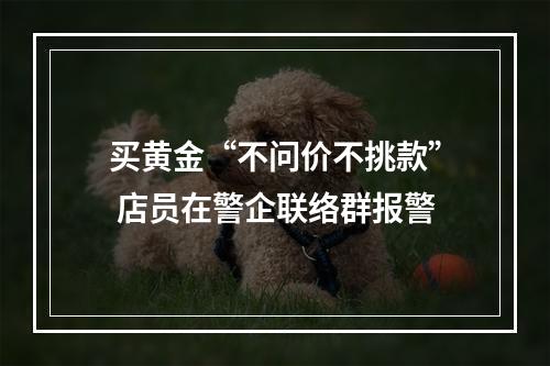 买黄金“不问价不挑款” 店员在警企联络群报警