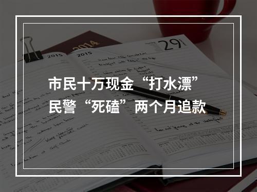 市民十万现金“打水漂” 民警“死磕”两个月追款
