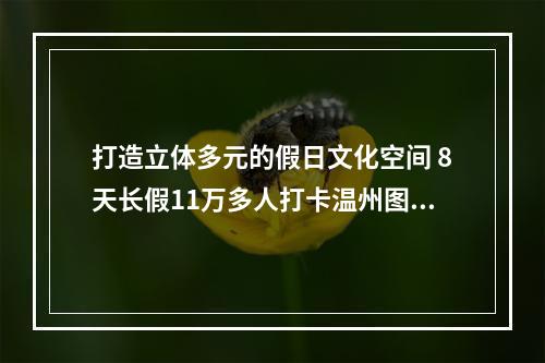 打造立体多元的假日文化空间 8天长假11万多人打卡温州图书馆