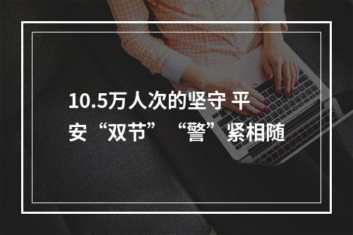 10.5万人次的坚守 平安“双节”“警”紧相随