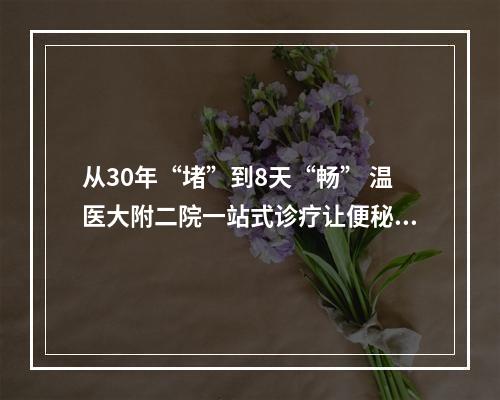 从30年“堵”到8天“畅” 温医大附二院一站式诊疗让便秘患者重获新生