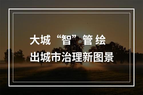 大城“智”管 绘出城市治理新图景