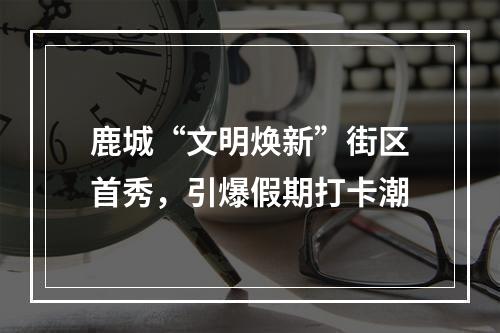 鹿城“文明焕新”街区首秀，引爆假期打卡潮