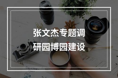 张文杰专题调研园博园建设