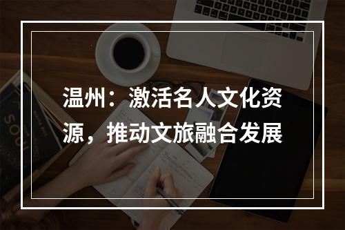 温州：激活名人文化资源，推动文旅融合发展