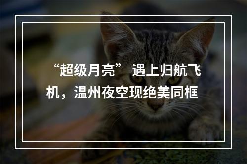 “超级月亮” 遇上归航飞机，温州夜空现绝美同框